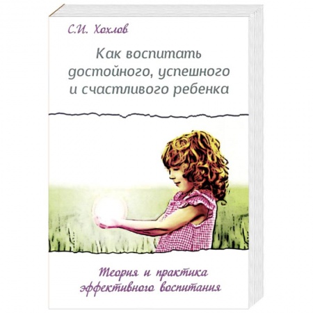 Книги, книга Как воспитать достойного, успешного и счастливого ребенка. Теория и практика эффективного воспитания заказать