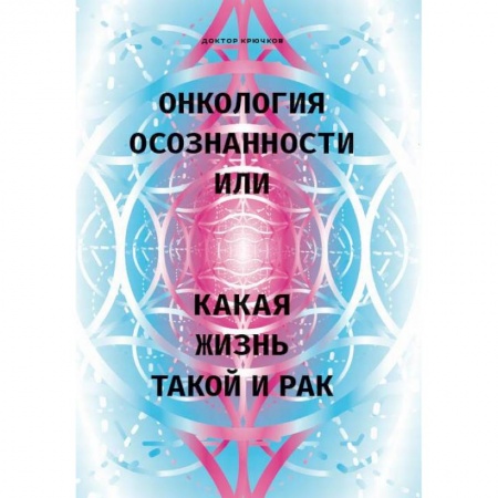Духовные практики для лечения болезней, книга Онкология осознанности, или какая жизнь, такой и рак заказать