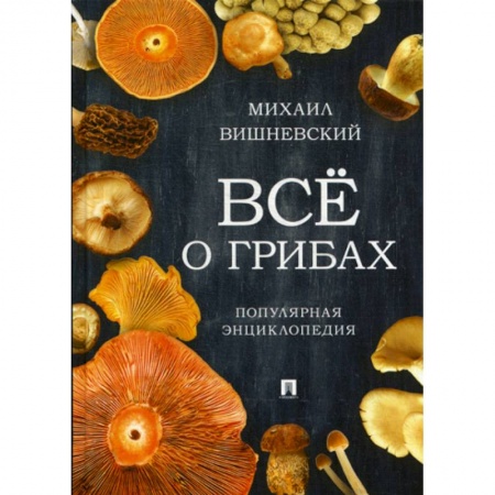 Ботаника, книга Все о грибах. Популярная энциклопедия заказать