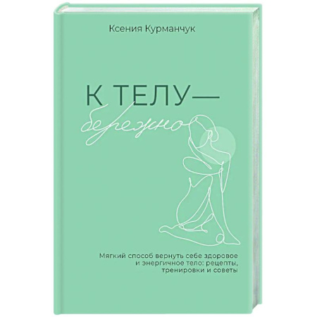 Авторские методики, книга К телу — бережно. Мягкий способ вернуть себе здоровое и энергичное тело: рецепты, тренировки и советы заказать