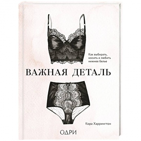 Стиль. Одежда. Украшения, книга Важная деталь. Как выбирать, носить и любить нижнее белье заказать
