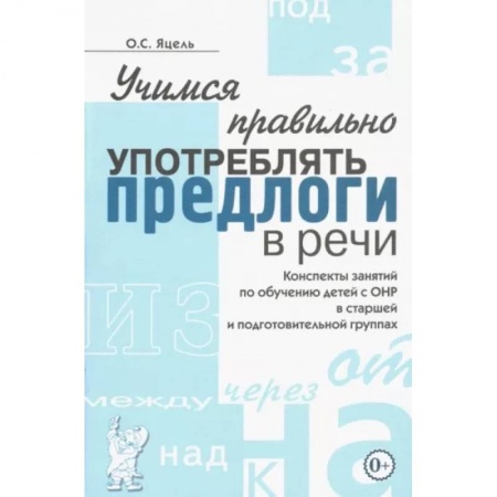 Логопедия, книга Учимся правильно употреблять предлоги в речи. Конспекты занятий по обучению детей с ОНР в старшей и подготовительной группах заказать
