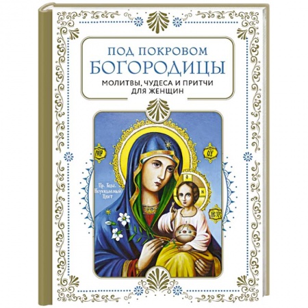 Молитвословы, акафисты, каноны, книга Под покровом Богородицы. Молитвы, чудеса и притчи для женщин. Второе издание заказать