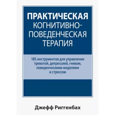 Психология, книга Практическая когнитивно-поведенческая терапия. 185 инструментов для управления тревогой, депрессией заказать