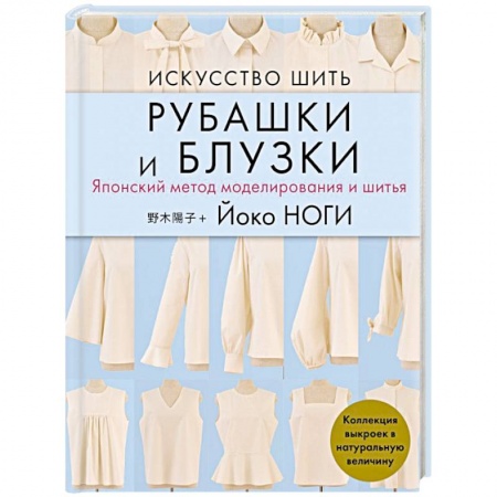 Шитьё, книга Искусство шить РУБАШКИ и БЛУЗКИ. Японский метод моделирования и шитья Йоко НОГИ + коллекция выкроек в натуральную величину заказать