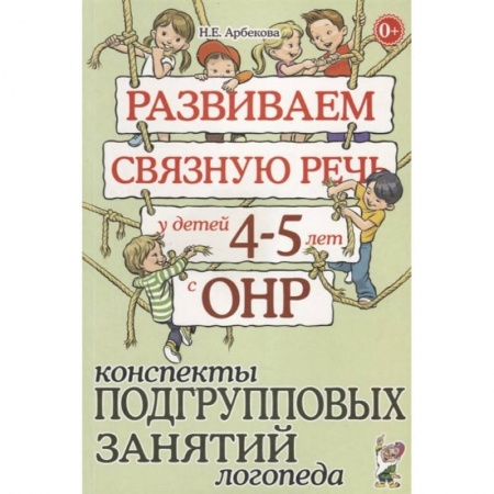 Книги для дошкольников (4-6 лет), книга Развиваем связную речь у детей 4-5 лет с ОНР. Конспекты подгрупповых занятий логопеда. Арбекова Н.Е. заказать
