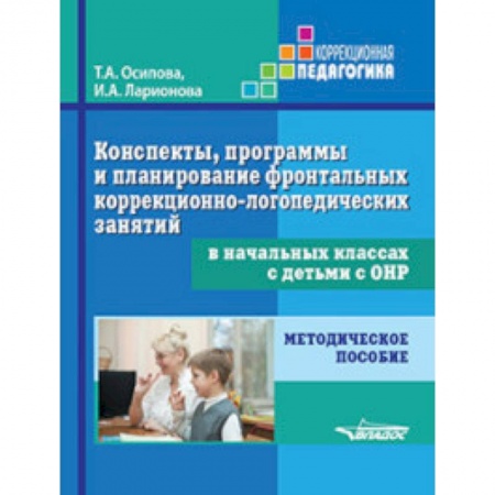 Коррекционная педагогика, книга Конспекты, программы и планирование фронтальных коррекционно-логопедических занятий в начальных классах с детьми с ОНР. Методическое пособие заказать