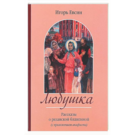 Жития русских святых, жизнеописания церковных деятелей, книга Любушка. Рассказы о рязанской блаженной (с приложением акафиста) заказать