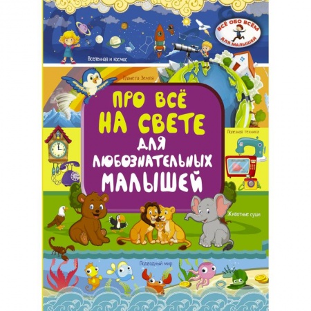 Все обо всем. Универсальные энциклопедии, книга Про всё на свете для любознательных малышей заказать