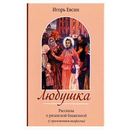 Жития святых, жизнеописания церковных деятелей, книга Любушка. Рассказы о блаженной Любови Рязанской заказать