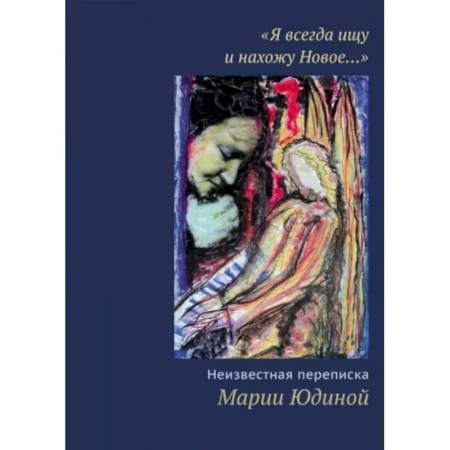 Эссе, письма, очерки, книга 'Я всегда ищу и нахожу Новое…' Неизвестная переписка Марии Юдиной заказать