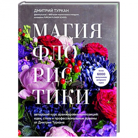 Флористика. Аранжировка цветов, книга Магия флористики. Авторский курс аранжировки композиций: идеи, стиль и профессиональные приемы от Дмитрия Туркана заказать