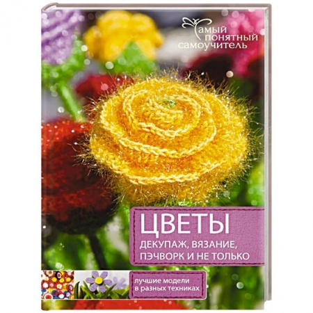 Книги, книга Цветы. Декупаж. Вязание. Пэчворк. И не только. Лучшие модели в разных техниках заказать