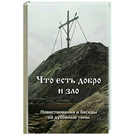 Проповеди, поучения, беседы, письма, книга Что есть добро и зло. Повествования и беседы на духовные темы заказать