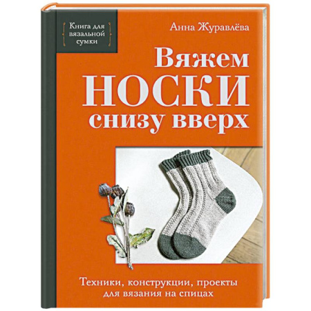 Вязание, книга Вяжем НОСКИ снизу вверх. Техники, конструкции, проекты для вязания на спицах заказать
