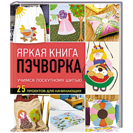 Пэчворк. Квилтинг, книга Яркая книга пэчворка. Учимся лоскутному шитью. 25 проектов для начинающих заказать