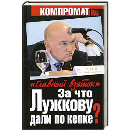Книги, книга За что Лужкову дали по кепке? 'Главный взяток' заказать