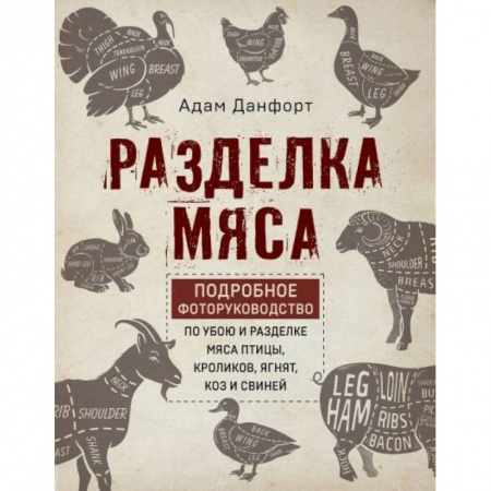 Сельское хозяйство. Лесное хозяйство. Растениеводство, книга Разделка мяса. Подробное фоторуководство по убою и разделке мяса птицы, кроликов, ягнят, коз заказать