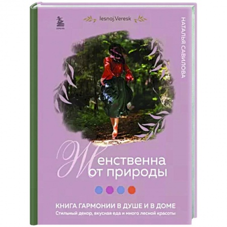 Домоводство. Обиходно-бытовые рекомендации, книга Женственна от природы. Книга гармонии в душе и в доме. Стильный декор, вкусная еда и много лесной красоты заказать