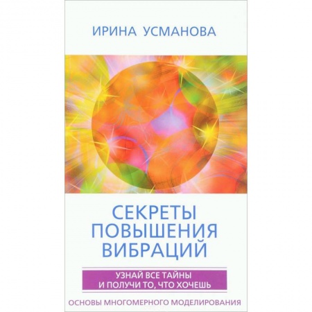 Эзотерические учения, книга Секреты повышения вибраций. Основы многомерного моделирования. Узнай все тайны  и получи то, что хочешь заказать