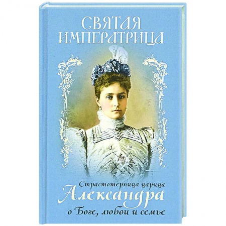 Православие в целом, книга Святая Императрица: страстотерпица царица Александра о Боге, любви и семье заказать