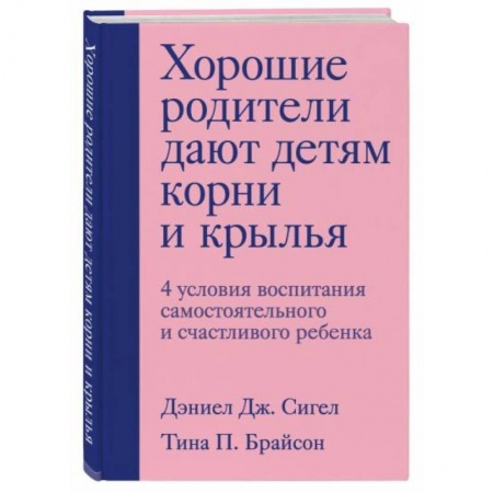 Психология отношений, книга Хорошие родители дают детям корни и крылья. 4 условия воспитания самостоятельного и счастливого ребенка заказать