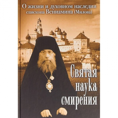 Проповеди, поучения, беседы, письма, книга Святая наука смирения. О жизни и духовном наследии епископа Вениамина (Милова) заказать