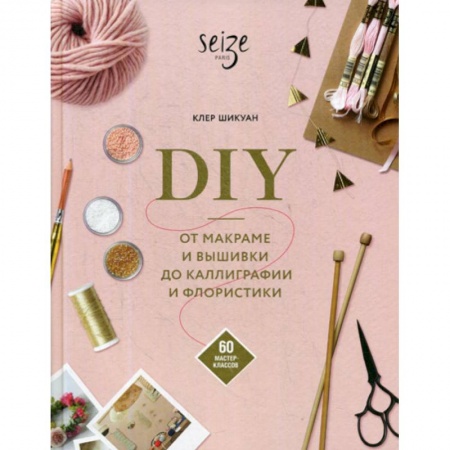 Другие виды ремесел и рукоделия, книга DIY. От макраме и вышивки до каллиграфии и флористики заказать