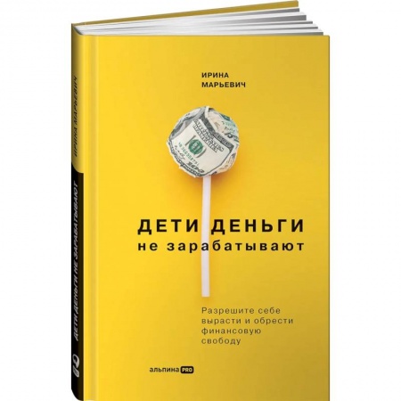 Финансы. Банковское дело. Инвестиции, книга Дети деньги не зарабатывают. Разрешите себе вырасти и обрести финансовую свободу. Марьевич Ирина заказать