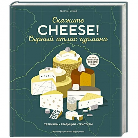 Блюда из сыра и молочных продуктов, книга Сырный атлас гурмана. Скажите 'CHEESE!'. Терруары. Традиции. Текстуры заказать