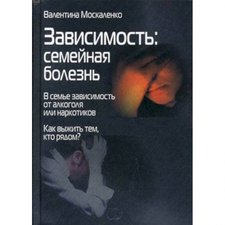 Наркология. Алкоголизм. Табакокурение, книга Зависимость. Семейная болезнь. В семье зависимость от алкоголя или наркотиков заказать