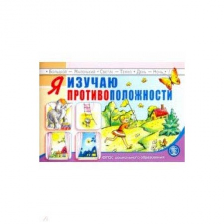 Книги для дошкольников (4-6 лет), книга Я изучаю противоположности. Занятия для проведения словарной работы с детьми 3-5 лет. ФГОС заказать
