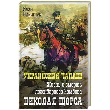 Мемуары, биографии военных деятелей, книга Украинский чапаев. Жизнь и смерть легендарного комдива Николая Щорса заказать