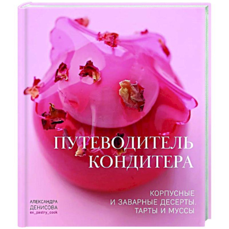 Выпечка, десерты, книга Путеводитель кондитера. Корпусные и заварные десерты. Тарты и муссы заказать