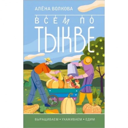 Сад, огород, цветы, дизайн участка, книга Всем по тыкве. Выращиваем, ухаживаем и едим заказать