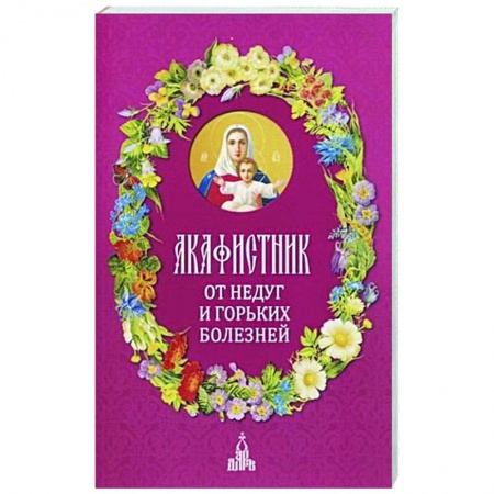 Молитвословы, акафисты, каноны, книга Акафистник. От недуг и горьких болезней заказать