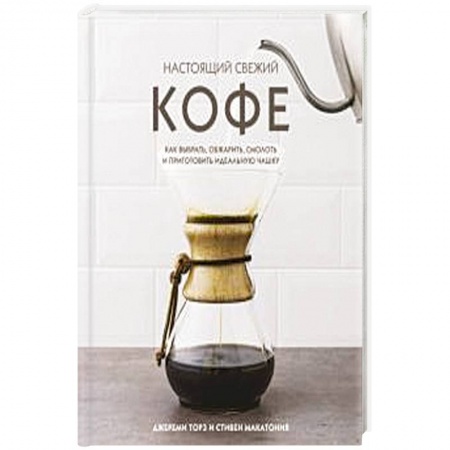 Чай. Кофе. Безалкогольные напитки, книга Настоящий свежий кофе. Как выбрать, обжарить, смолоть и приготовить идеальную чашку заказать