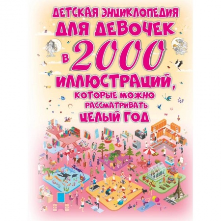 Все обо всем. Универсальные энциклопедии, книга Детская энциклопедия для девочек в 2000 иллюстраций, которые можно рассматривать целый год заказать