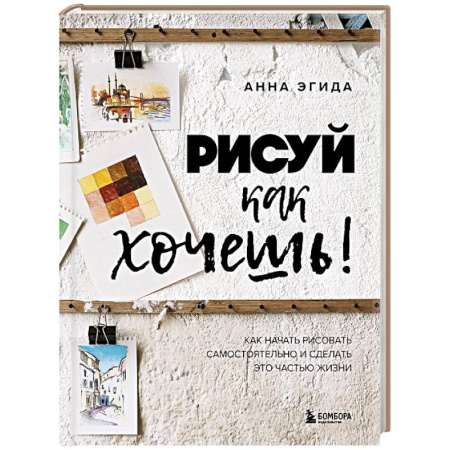 Изобразительное искусство, книга Рисуй как хочешь! Как начать рисовать самостоятельно и сделать это частью жизни заказать