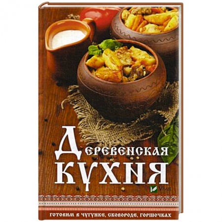 Блюда на каждый день, книга Деревенская кухня. Готовим в чугунке, сковороде, горшочках заказать