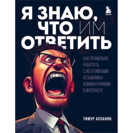 Средства массовой информации. Книжное дело, книга Я знаю, что им ответить. Как правильно работать с негативными отзывами и комментариями в интернете заказать