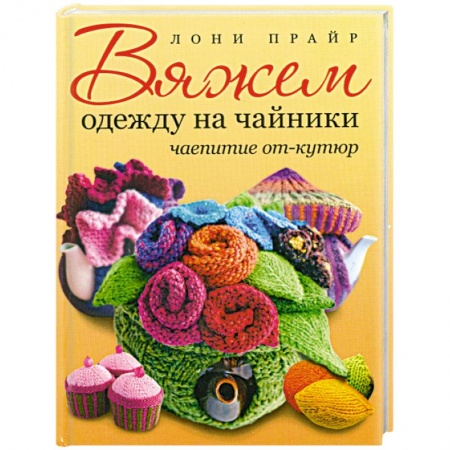 Книги, книга Вяжем одежду на чайники: чаепитие от-кутюр заказать