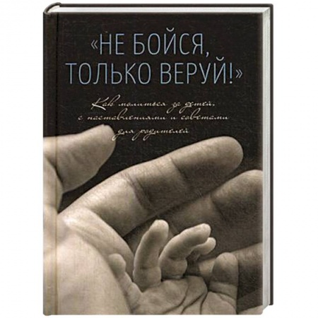 Православие в целом, книга Не бойся,только веруй.Как молиться за детей с наставлениями и советами для родителей заказать