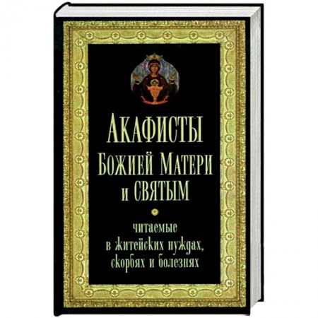 Молитвословы, акафисты, каноны, книга Акафисты Божией Матери и святым, читаемые в житейских нуждах, скорбях, болезнях заказать
