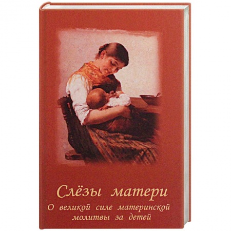 Молитвословы, акафисты, каноны, книга Слезы матери. О великой силе материнской молитвы за детей заказать