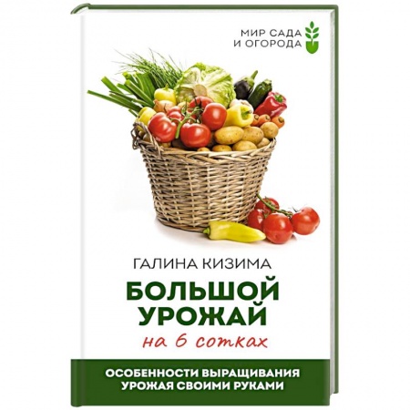 Сад, огород, цветы, дизайн участка, книга Большой урожай на 6 сотках. Особенности выращивания урожая своими руками заказать