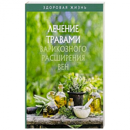 Варикозное расширение вен. Болезни ног, книга Лечение травами варикозного расширения вен заказать