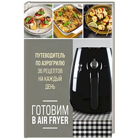 Блюда на каждый день, книга Готовим в Air Fryer. Путеводитель по аэрогрилю. 36 рецептов на каждый заказать