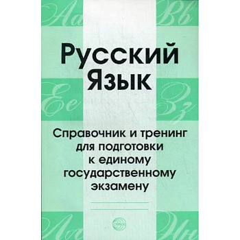 Русский язык. Справочник и тренинг для подготовки к единому государственному экзамену. Учебно-справочное пособие