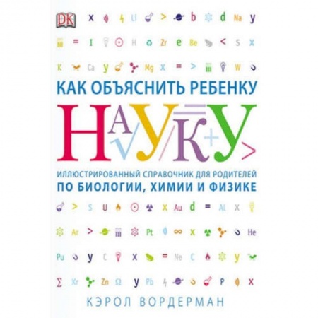 Наука. Техника. Транспорт, книга Как объяснить ребенку науку. Иллюстрированный справочник для родителей по биологии, химии и физике заказать